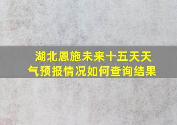 湖北恩施未来十五天天气预报情况如何查询结果