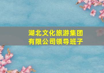 湖北文化旅游集团有限公司领导班子