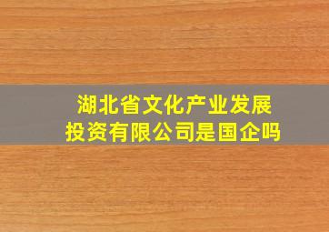 湖北省文化产业发展投资有限公司是国企吗