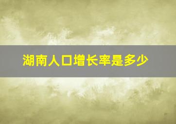 湖南人口增长率是多少