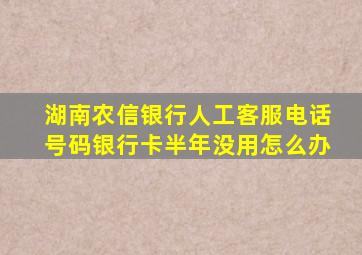 湖南农信银行人工客服电话号码银行卡半年没用怎么办