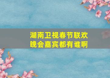 湖南卫视春节联欢晚会嘉宾都有谁啊