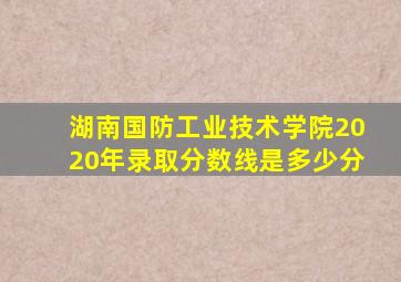 湖南国防工业技术学院2020年录取分数线是多少分