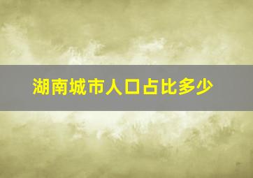 湖南城市人口占比多少