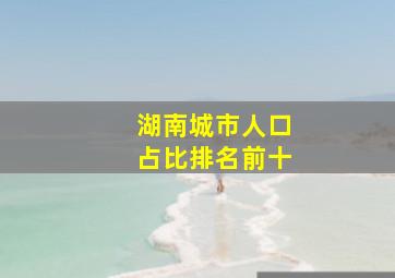 湖南城市人口占比排名前十