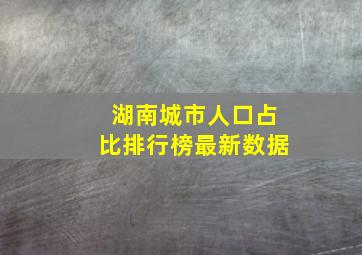 湖南城市人口占比排行榜最新数据