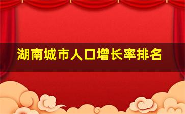 湖南城市人口增长率排名