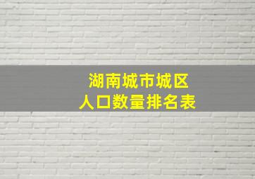 湖南城市城区人口数量排名表