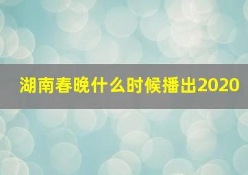 湖南春晚什么时候播出2020