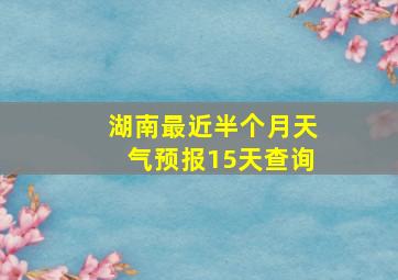 湖南最近半个月天气预报15天查询