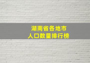 湖南省各地市人口数量排行榜