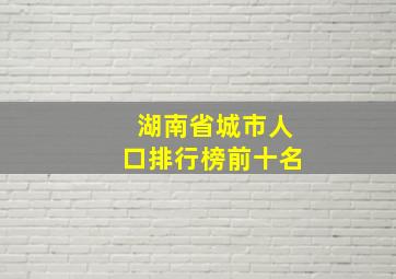 湖南省城市人口排行榜前十名