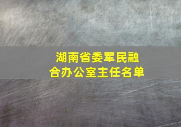 湖南省委军民融合办公室主任名单