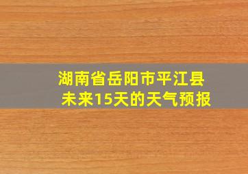 湖南省岳阳市平江县未来15天的天气预报