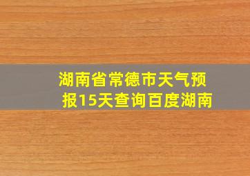 湖南省常德市天气预报15天查询百度湖南