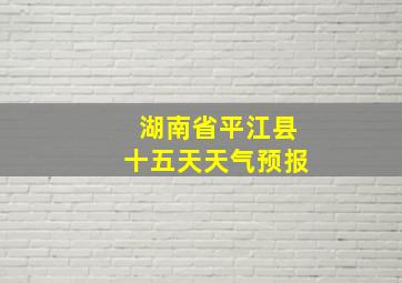 湖南省平江县十五天天气预报