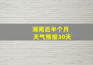 湖南近半个月天气预报30天