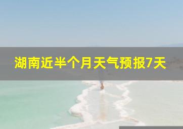 湖南近半个月天气预报7天