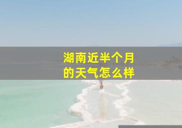 湖南近半个月的天气怎么样