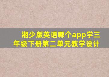 湘少版英语哪个app学三年级下册第二单元教学设计