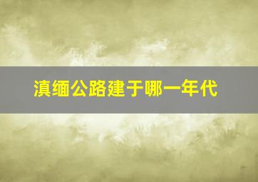 滇缅公路建于哪一年代