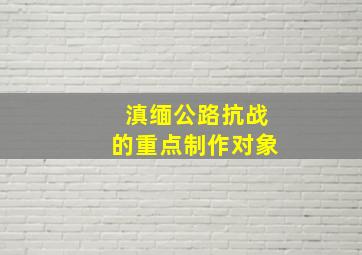 滇缅公路抗战的重点制作对象