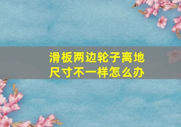 滑板两边轮子离地尺寸不一样怎么办