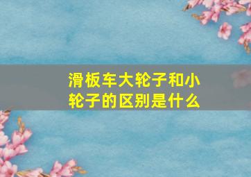 滑板车大轮子和小轮子的区别是什么