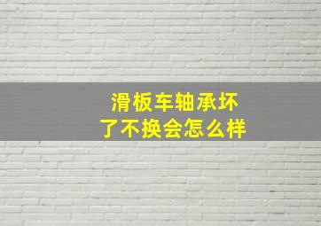 滑板车轴承坏了不换会怎么样