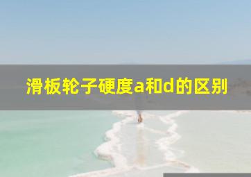 滑板轮子硬度a和d的区别