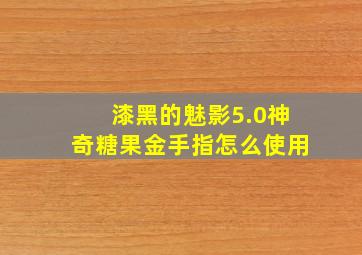 漆黑的魅影5.0神奇糖果金手指怎么使用