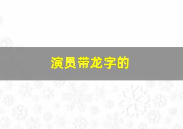 演员带龙字的