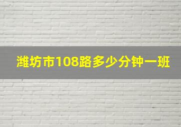 潍坊市108路多少分钟一班