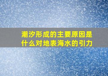 潮汐形成的主要原因是什么对地表海水的引力