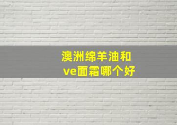 澳洲绵羊油和ve面霜哪个好