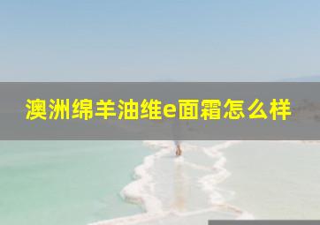 澳洲绵羊油维e面霜怎么样