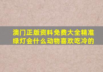 澳门正版资料免费大全精准绿灯会什么动物喜欢吃冷的