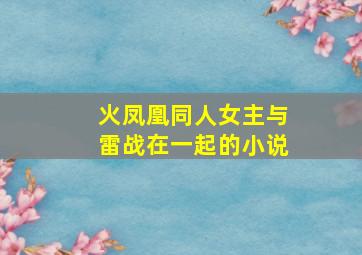 火凤凰同人女主与雷战在一起的小说