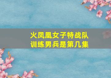 火凤凰女子特战队训练男兵是第几集