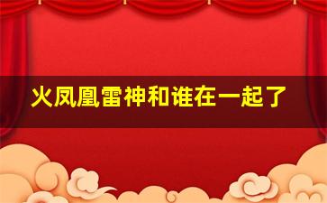 火凤凰雷神和谁在一起了