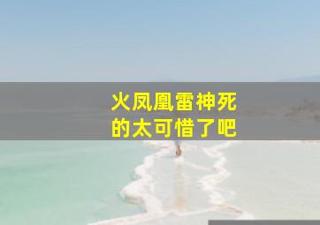 火凤凰雷神死的太可惜了吧