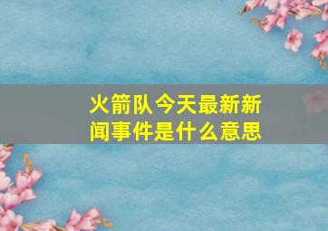 火箭队今天最新新闻事件是什么意思