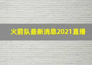 火箭队最新消息2021直播