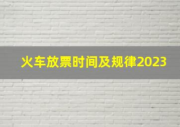 火车放票时间及规律2023