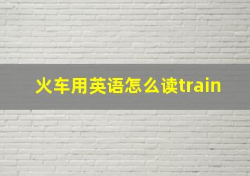 火车用英语怎么读train