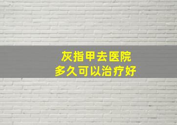 灰指甲去医院多久可以治疗好