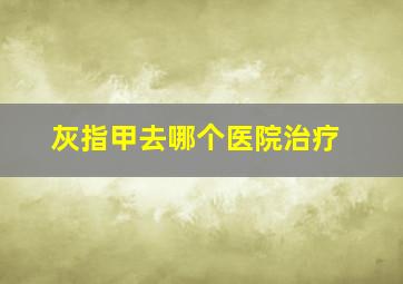 灰指甲去哪个医院治疗