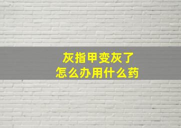 灰指甲变灰了怎么办用什么药