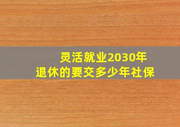 灵活就业2030年退休的要交多少年社保