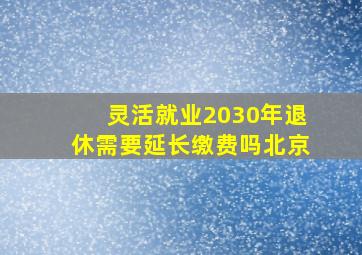 灵活就业2030年退休需要延长缴费吗北京